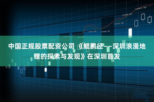 中国正规股票配资公司 《鲲鹏径——深圳浪漫地理的探索与发现》在深圳首发