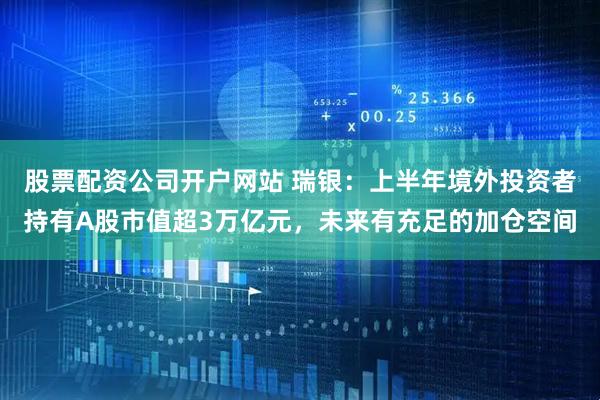 股票配资公司开户网站 瑞银：上半年境外投资者持有A股市值超3万亿元，未来有充足的加仓空间