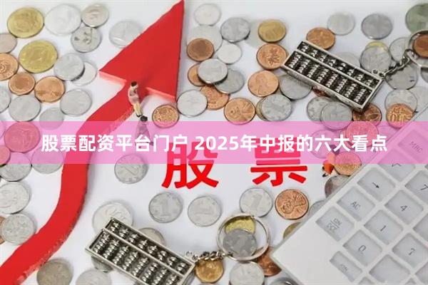 股票配资平台门户 2025年中报的六大看点