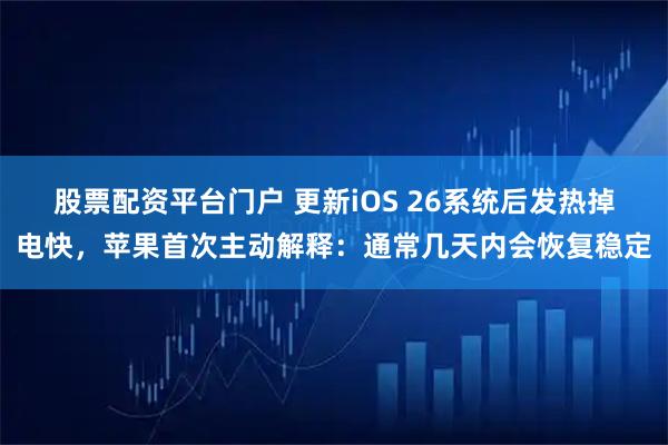 股票配资平台门户 更新iOS 26系统后发热掉电快，苹果首次主动解释：通常几天内会恢复稳定