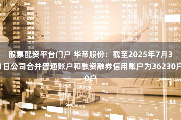 股票配资平台门户 华帝股份：截至2025年7月31日公司合并普通账户和融资融券信用账户为36230户