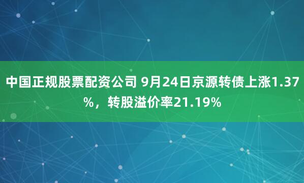 中国正规股票配资公司 9月24日京源转债上涨1.37%,转股溢价率21.19%