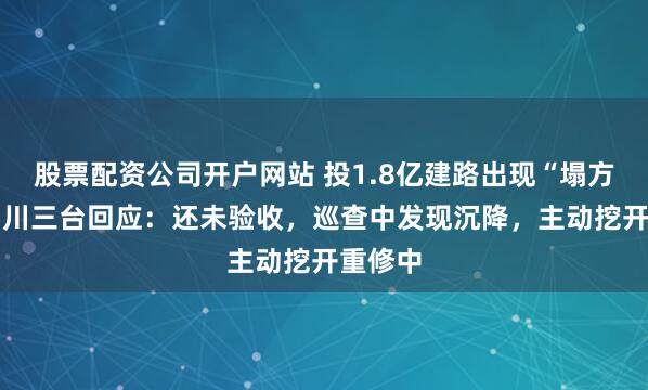 股票配资公司开户网站 投1.8亿建路出现“塌方”？ 四川三台回应：还未验收，巡查中发现沉降，主动挖开重修中