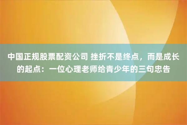 中国正规股票配资公司 挫折不是终点，而是成长的起点：一位心理老师给青少年的三句忠告
