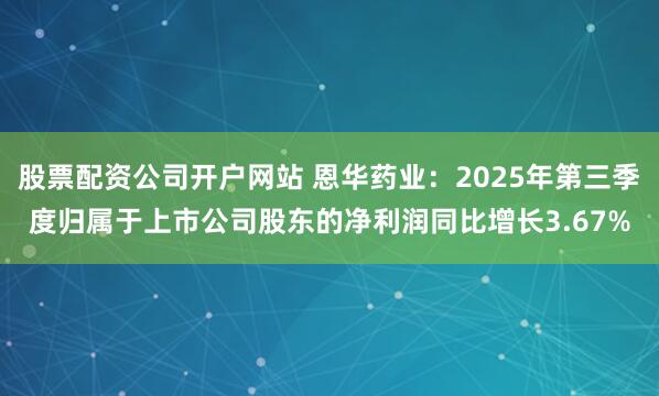 股票配资公司开户网站 恩华药业：2025年第三季度归属于上市公司股东的净利润同比增长3.67%