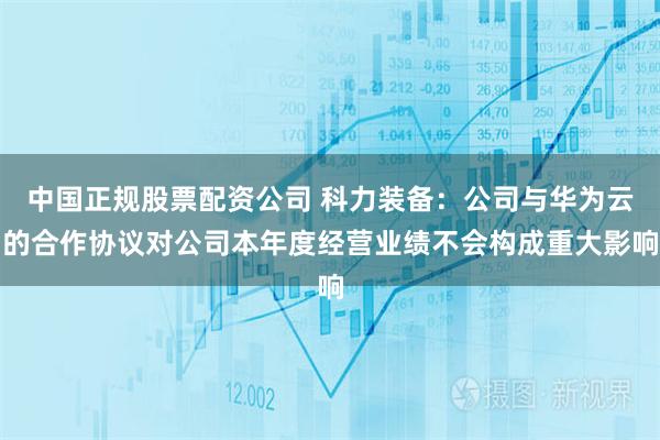 中国正规股票配资公司 科力装备:公司与华为云的合作协议对公司本年度经营业绩不会构成重大影响