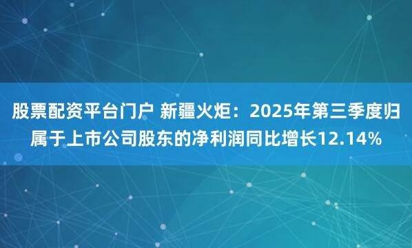 股票配资平台门户 新疆火炬:2025年第三季度归属于上市公司股东的净利润同比增长12.14%