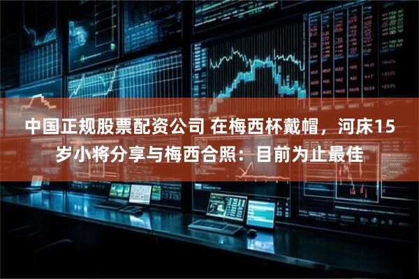 中国正规股票配资公司 在梅西杯戴帽，河床15岁小将分享与梅西合照：目前为止最佳