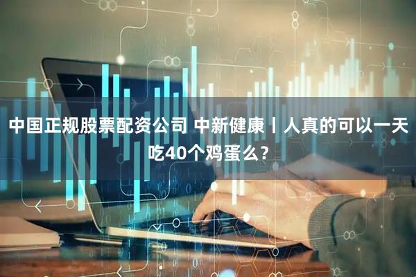 中国正规股票配资公司 中新健康丨人真的可以一天吃40个鸡蛋么？