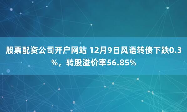 股票配资公司开户网站 12月9日风语转债下跌0.3%,转股溢价率56.85%