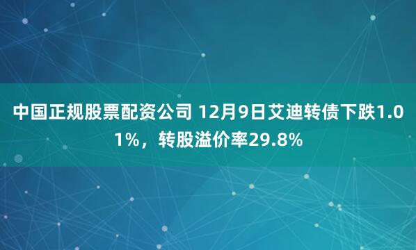 中国正规股票配资公司 12月9日艾迪转债下跌1.01%,转股溢价率29.8%