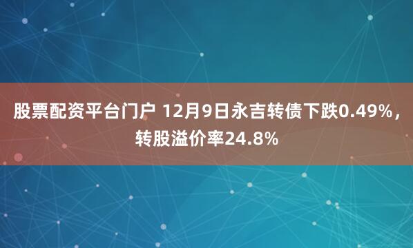 股票配资平台门户 12月9日永吉转债下跌0.49%，转股溢价率24.8%