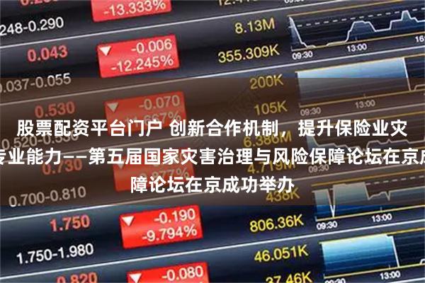 股票配资平台门户 创新合作机制，提升保险业灾害保障专业能力——第五届国家灾害治理与风险保障论坛在京成功举办