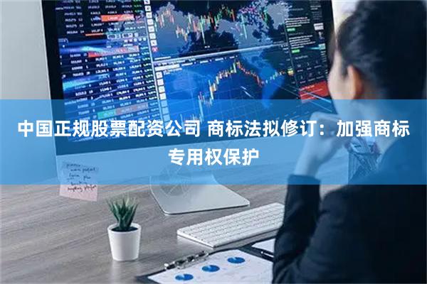 中国正规股票配资公司 商标法拟修订:加强商标专用权保护