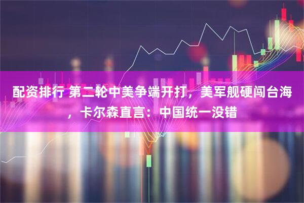 配资排行 第二轮中美争端开打，美军舰硬闯台海，卡尔森直言：中国统一没错