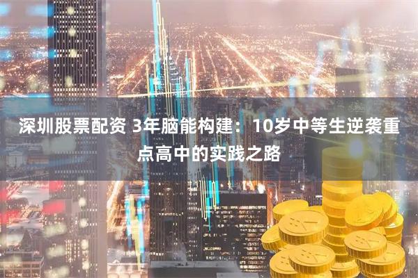 深圳股票配资 3年脑能构建:10岁中等生逆袭重点高中的实践之路