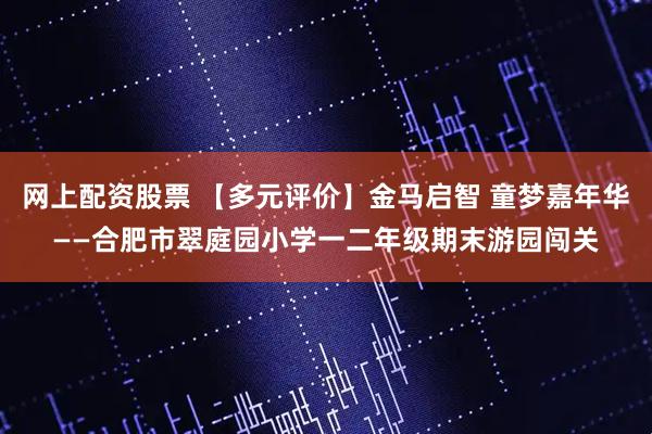 网上配资股票 【多元评价】金马启智 童梦嘉年华——合肥市翠庭园小学一二年级期末游园闯关
