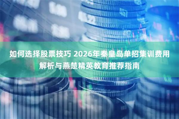 如何选择股票技巧 2026年秦皇岛单招集训费用解析与燕楚精英教育推荐指南