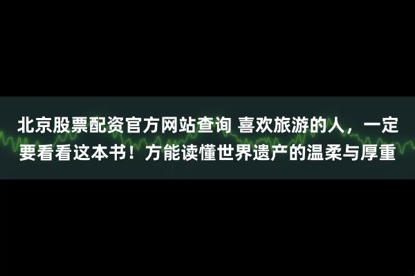 北京股票配资官方网站查询 喜欢旅游的人，一定要看看这本书！方能读懂世界遗产的温柔与厚重