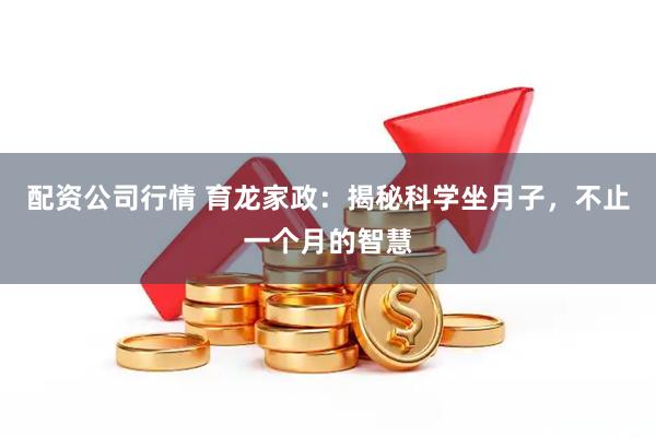配资公司行情 育龙家政：揭秘科学坐月子，不止一个月的智慧