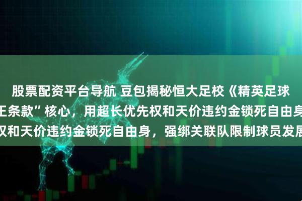 股票配资平台导航 豆包揭秘恒大足校《精英足球运动员培训协议》“霸王条款”核心，用超长优先权和天价违约金锁死自由身，强绑关联队限制球员发展