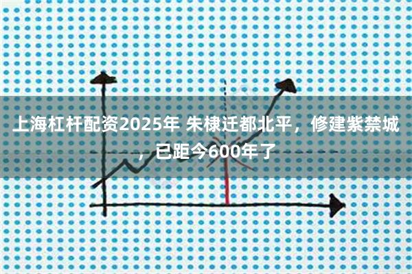 上海杠杆配资2025年 朱棣迁都北平，修建紫禁城，已距今600年了