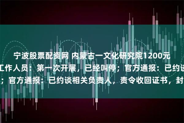 宁波股票配资网 内蒙古一文化研究院1200元就能办院士证,研究院工作人员:第一次开展,已经叫停;官方通报:已约谈相关负责人,责令收回证书,封存台账