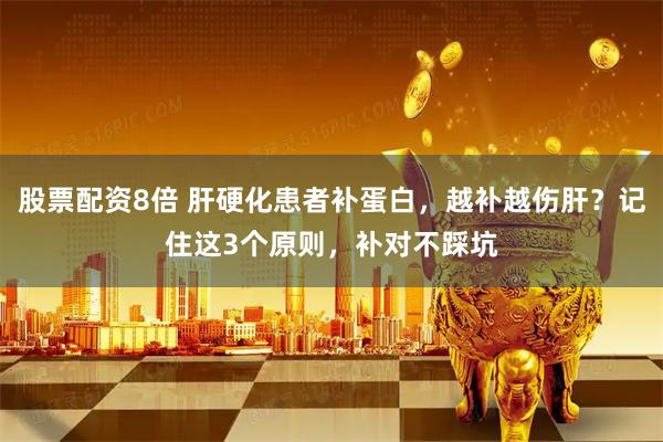 股票配资8倍 肝硬化患者补蛋白，越补越伤肝？记住这3个原则，补对不踩坑