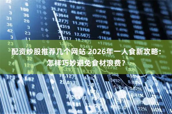 配资炒股推荐几个网站 2026年一人食新攻略：怎样巧妙避免食材浪费？
