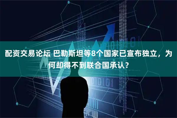 配资交易论坛 巴勒斯坦等8个国家已宣布独立，为何却得不到联合国承认？