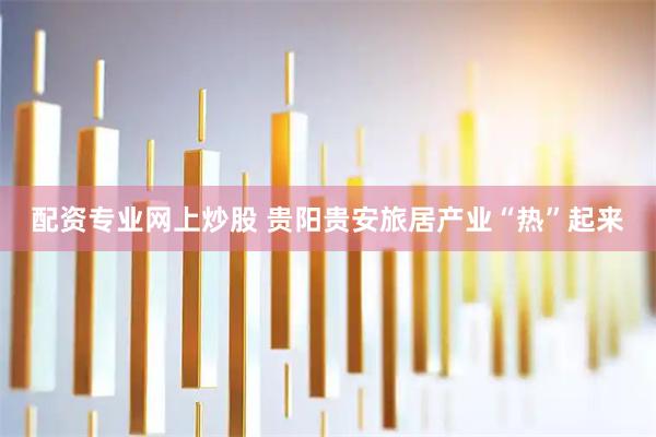 配资专业网上炒股 贵阳贵安旅居产业“热”起来