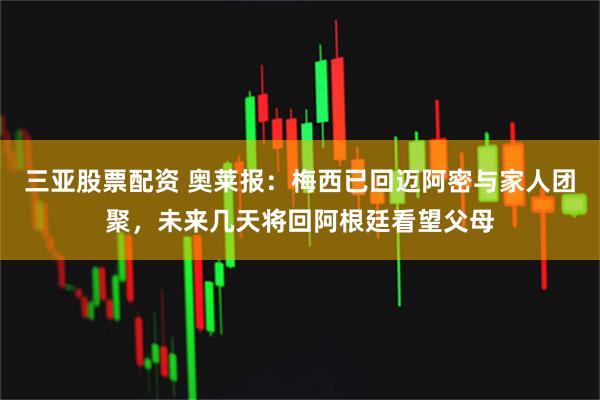 三亚股票配资 奥莱报：梅西已回迈阿密与家人团聚，未来几天将回阿根廷看望父母