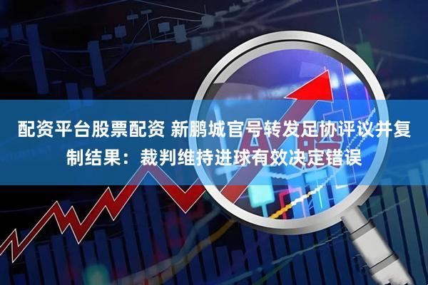 配资平台股票配资 新鹏城官号转发足协评议并复制结果:裁判维持进球有效决定错误
