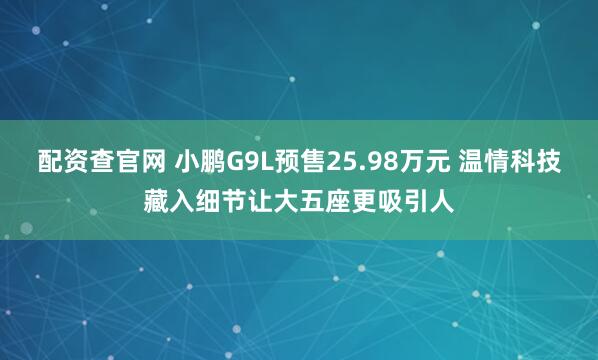 配资查官网 小鹏G9L预售25.98万元 温情科技藏入细节让大五座更吸引人