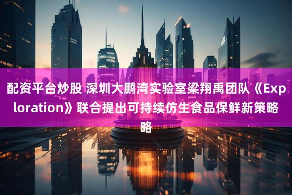 配资平台炒股 深圳大鹏湾实验室梁翔禹团队《Exploration》联合提出可持续仿生食品保鲜新策略