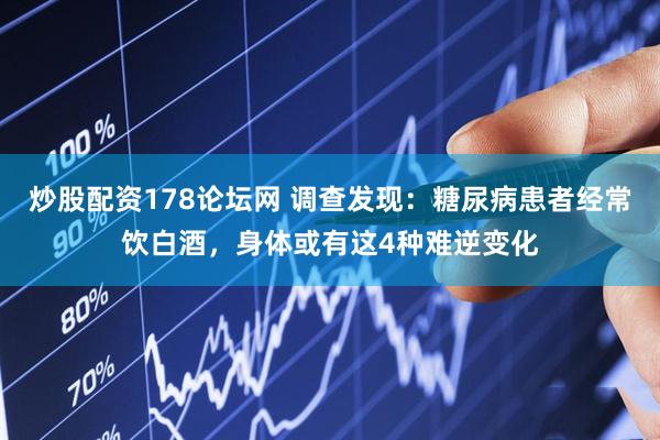 炒股配资178论坛网 调查发现：糖尿病患者经常饮白酒，身体或有这4种难逆变化