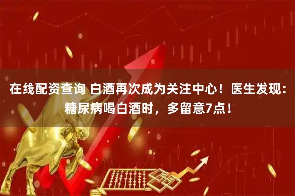 在线配资查询 白酒再次成为关注中心！医生发现：糖尿病喝白酒时，多留意7点！