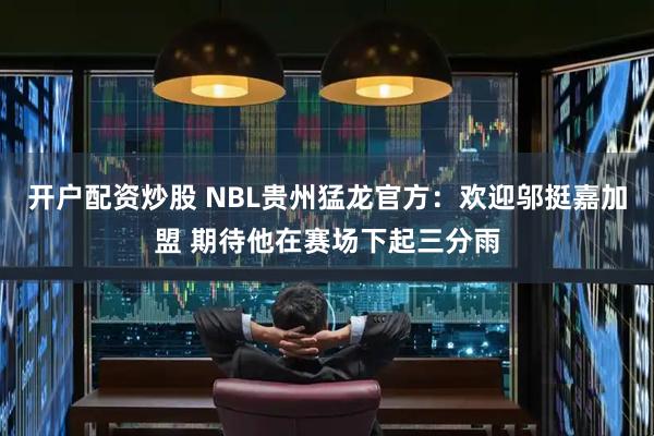 开户配资炒股 NBL贵州猛龙官方：欢迎邬挺嘉加盟 期待他在赛场下起三分雨