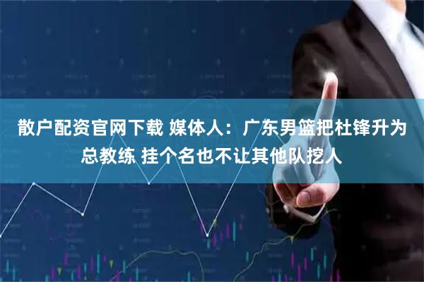 散户配资官网下载 媒体人：广东男篮把杜锋升为总教练 挂个名也不让其他队挖人